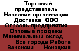 Торговый представитель › Название организации ­ Доставка, ООО › Отрасль предприятия ­ Оптовые продажи › Минимальный оклад ­ 27 000 - Все города Работа » Вакансии   . Ненецкий АО,Великовисочное с.